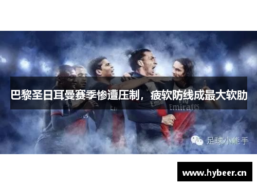 巴黎圣日耳曼赛季惨遭压制，疲软防线成最大软肋