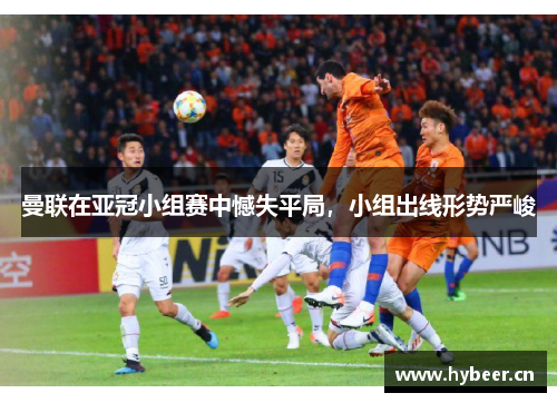 曼联在亚冠小组赛中憾失平局，小组出线形势严峻