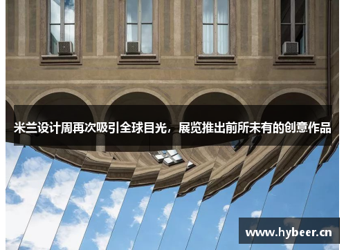 米兰设计周再次吸引全球目光，展览推出前所未有的创意作品