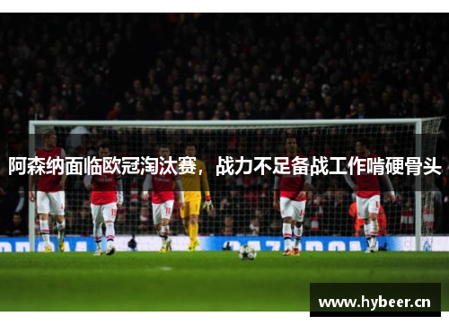 阿森纳面临欧冠淘汰赛，战力不足备战工作啃硬骨头