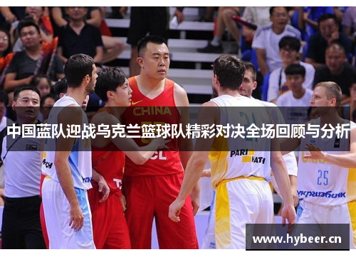 中国蓝队迎战乌克兰篮球队精彩对决全场回顾与分析